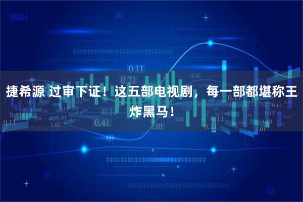 捷希源 过审下证！这五部电视剧，每一部都堪称王炸黑马！