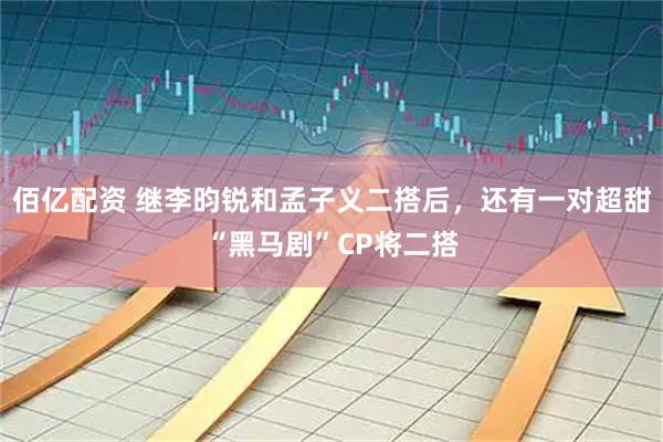 佰亿配资 继李昀锐和孟子义二搭后，还有一对超甜“黑马剧”CP将二搭