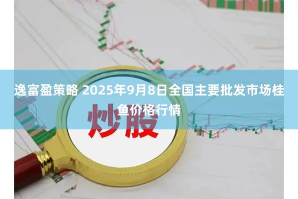 逸富盈策略 2025年9月8日全国主要批发市场桂鱼价格行情
