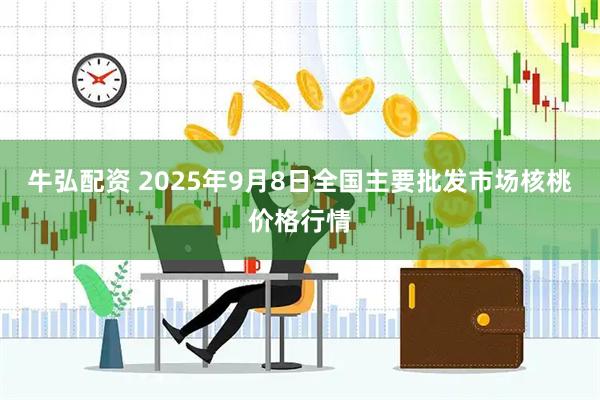 牛弘配资 2025年9月8日全国主要批发市场核桃价格行情