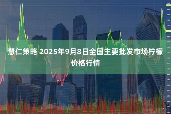 慧仁策略 2025年9月8日全国主要批发市场柠檬价格行情