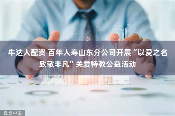 牛达人配资 百年人寿山东分公司开展“以爱之名致敬非凡”关爱特教公益活动