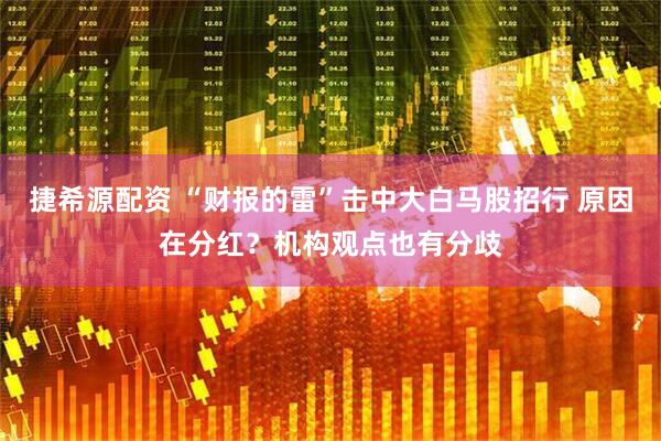 捷希源配资 “财报的雷”击中大白马股招行 原因在分红？机构观点也有分歧
