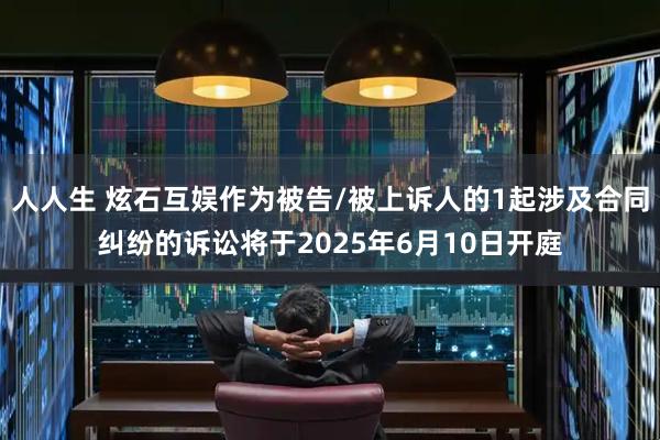 人人生 炫石互娱作为被告/被上诉人的1起涉及合同纠纷的诉讼将于2025年6月10日开庭