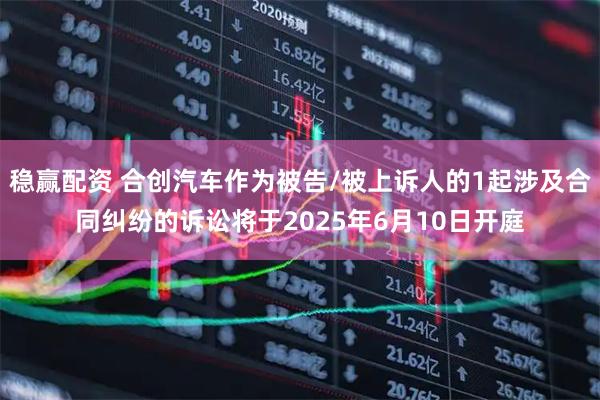 稳赢配资 合创汽车作为被告/被上诉人的1起涉及合同纠纷的诉讼将于2025年6月10日开庭