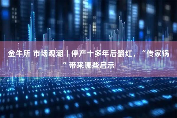 金牛所 市场观潮丨停产十多年后翻红，“传家锅”带来哪些启示
