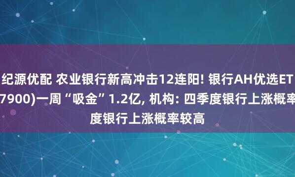 纪源优配 农业银行新高冲击12连阳! 银行AH优选ETF(517900)一周“吸金”1.2亿, 机构: 四季度银行上涨概率较高
