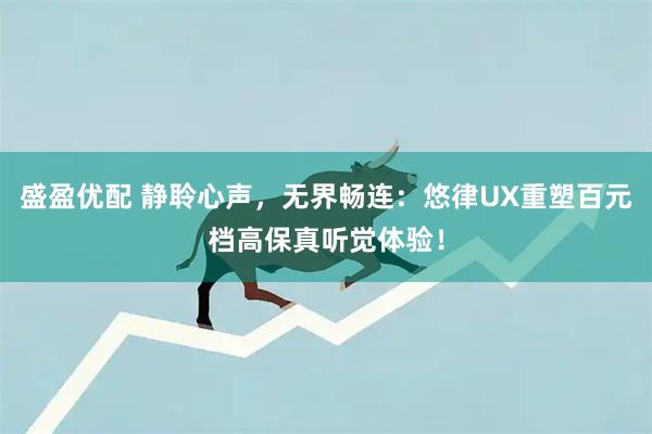 盛盈优配 静聆心声，无界畅连：悠律UX重塑百元档高保真听觉体验！