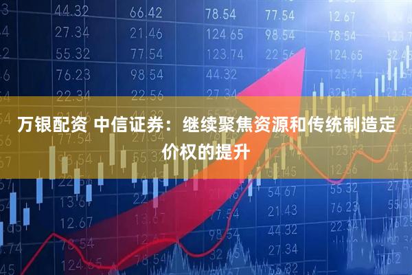 万银配资 中信证券：继续聚焦资源和传统制造定价权的提升