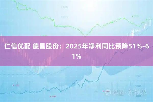 仁信优配 德昌股份：2025年净利同比预降51%-61%