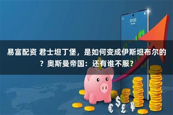 易富配资 君士坦丁堡，是如何变成伊斯坦布尔的？奥斯曼帝国：还有谁不服？