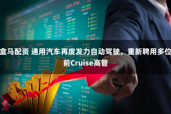 盒马配资 通用汽车再度发力自动驾驶，重新聘用多位前Cruise高管