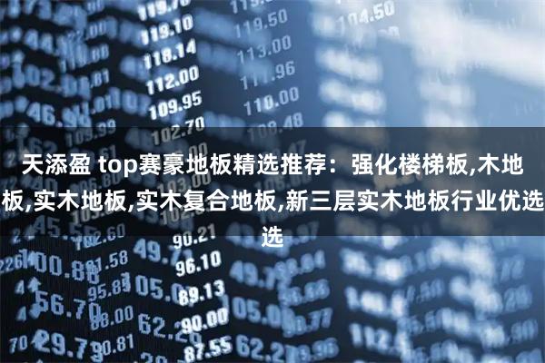 天添盈 top赛豪地板精选推荐：强化楼梯板,木地板,实木地板,实木复合地板,新三层实木地板行业优选