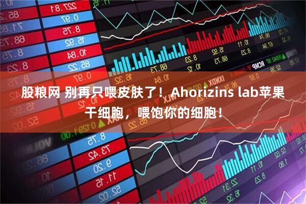 股粮网 别再只喂皮肤了！Ahorizins lab苹果干细胞，喂饱你的细胞！