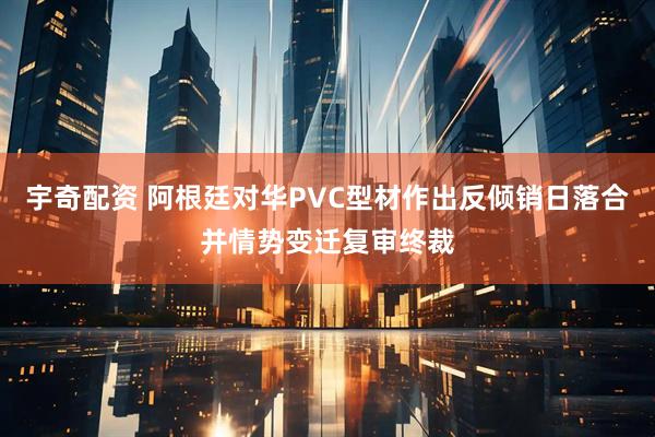 宇奇配资 阿根廷对华PVC型材作出反倾销日落合并情势变迁复审终裁