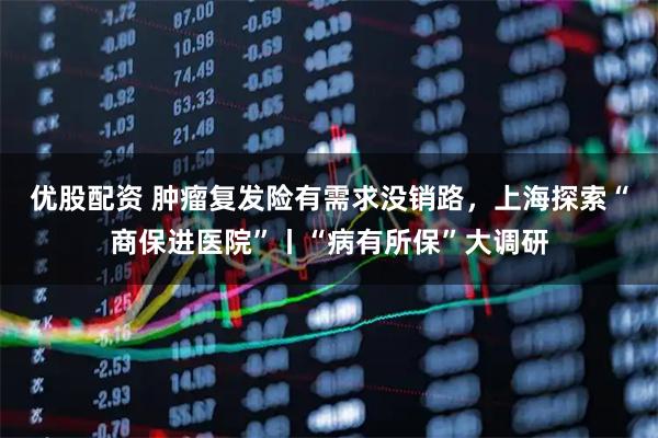 优股配资 肿瘤复发险有需求没销路，上海探索“商保进医院”丨“病有所保”大调研