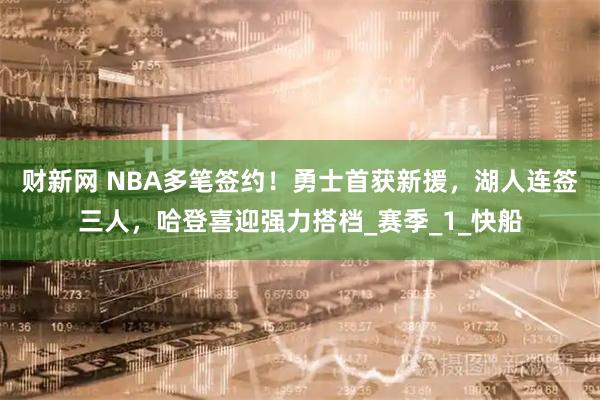 财新网 NBA多笔签约！勇士首获新援，湖人连签三人，哈登喜迎强力搭档_赛季_1_快船
