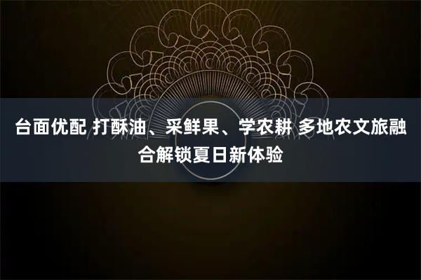 台面优配 打酥油、采鲜果、学农耕 多地农文旅融合解锁夏日新体验